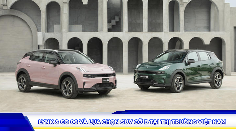 Lynk & Co 06 và lựa chọn SUV cỡ B tại thị trường Việt Nam